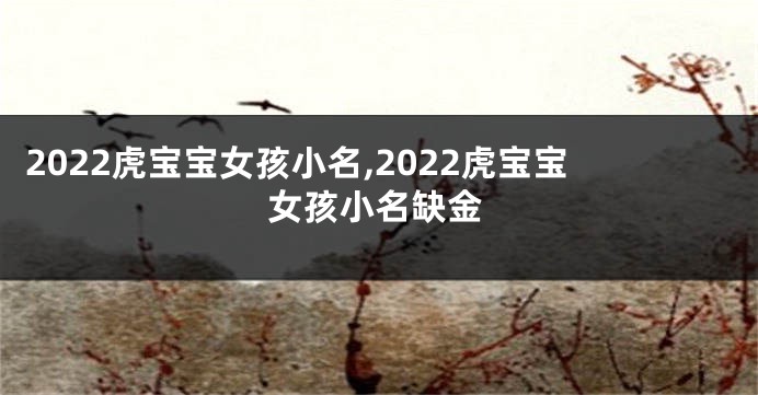 2022虎宝宝女孩小名,2022虎宝宝女孩小名缺金