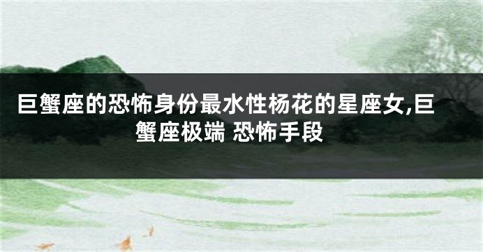 巨蟹座的恐怖身份最水性杨花的星座女,巨蟹座极端 恐怖手段