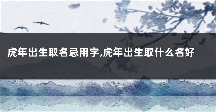 虎年出生取名忌用字,虎年出生取什么名好
