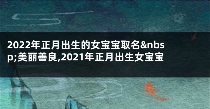2022年正月出生的女宝宝取名 美丽善良,2021年正月出生女宝宝