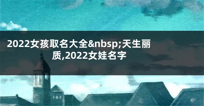 2022女孩取名大全 天生丽质,2022女娃名字