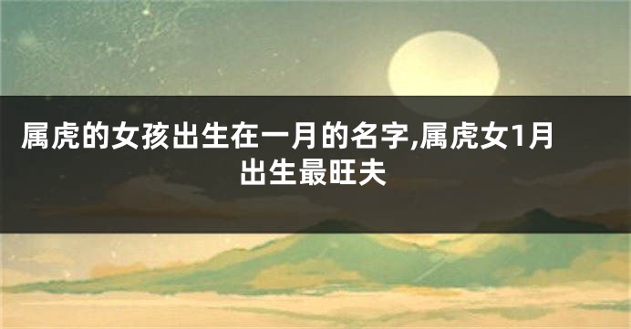 属虎的女孩出生在一月的名字,属虎女1月出生最旺夫