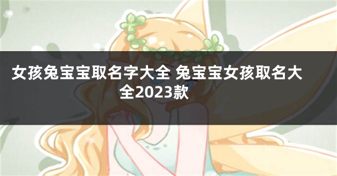 女孩兔宝宝取名字大全 兔宝宝女孩取名大全2023款