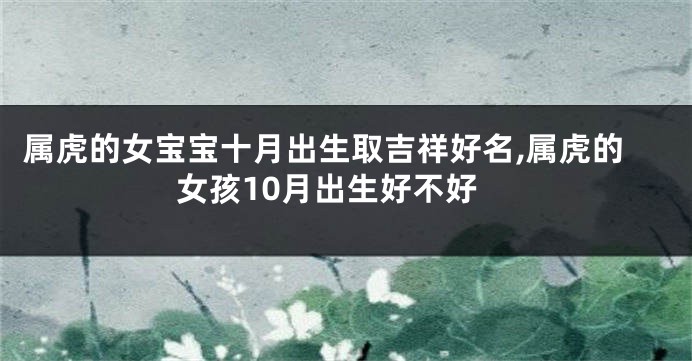 属虎的女宝宝十月出生取吉祥好名,属虎的女孩10月出生好不好