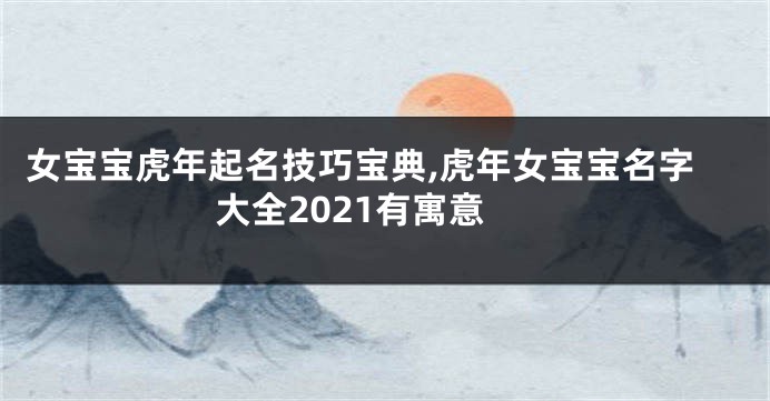 女宝宝虎年起名技巧宝典,虎年女宝宝名字大全2021有寓意