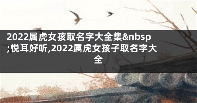 2022属虎女孩取名字大全集 悦耳好听,2022属虎女孩子取名字大全