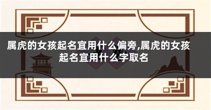属虎的女孩起名宜用什么偏旁,属虎的女孩起名宜用什么字取名