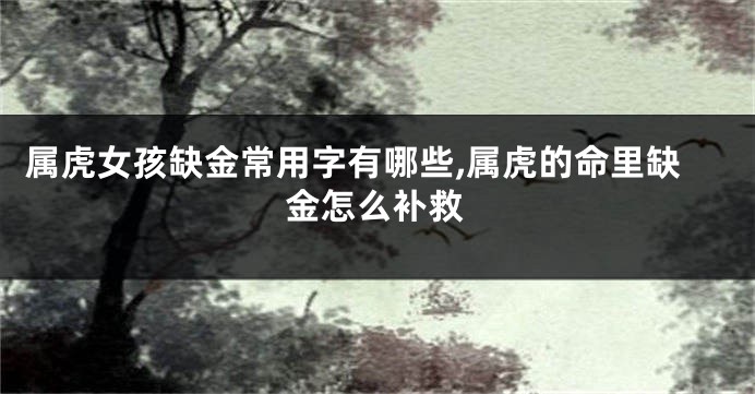 属虎女孩缺金常用字有哪些,属虎的命里缺金怎么补救