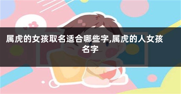 属虎的女孩取名适合哪些字,属虎的人女孩名字