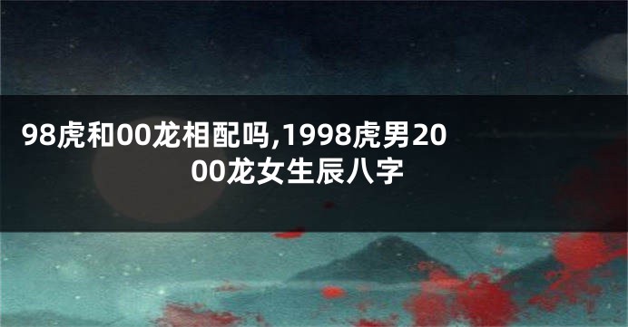 98虎和00龙相配吗,1998虎男2000龙女生辰八字