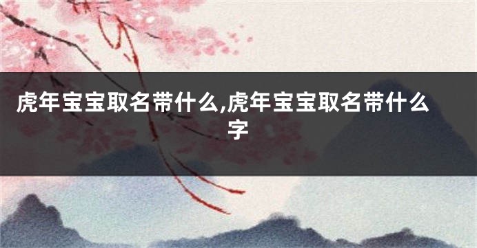 虎年宝宝取名带什么,虎年宝宝取名带什么字