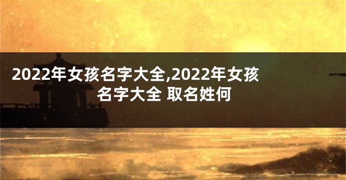 2022年女孩名字大全,2022年女孩名字大全 取名姓何