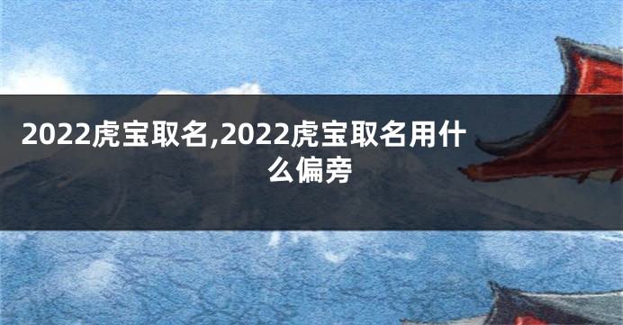 2022虎宝取名,2022虎宝取名用什么偏旁