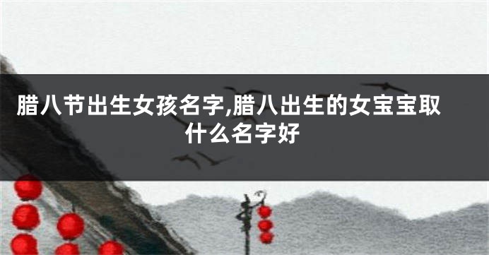 腊八节出生女孩名字,腊八出生的女宝宝取什么名字好
