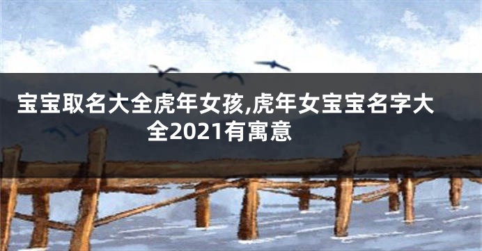 宝宝取名大全虎年女孩,虎年女宝宝名字大全2021有寓意