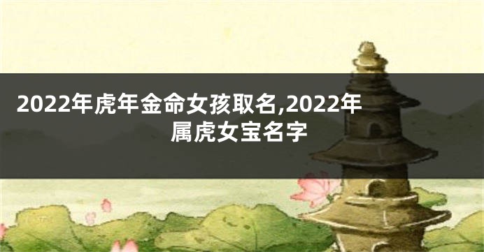 2022年虎年金命女孩取名,2022年属虎女宝名字
