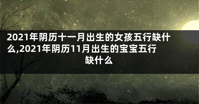 2021年阴历十一月出生的女孩五行缺什么,2021年阴历11月出生的宝宝五行缺什么