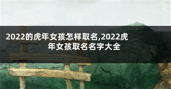 2022的虎年女孩怎样取名,2022虎年女孩取名名字大全