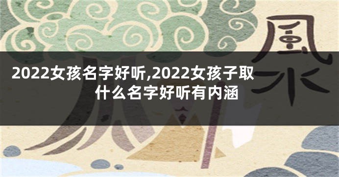 2022女孩名字好听,2022女孩子取什么名字好听有内涵