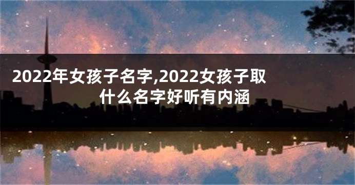 2022年女孩子名字,2022女孩子取什么名字好听有内涵
