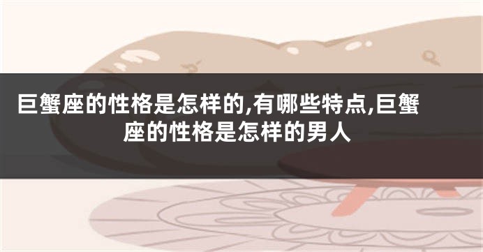 巨蟹座的性格是怎样的,有哪些特点,巨蟹座的性格是怎样的男人