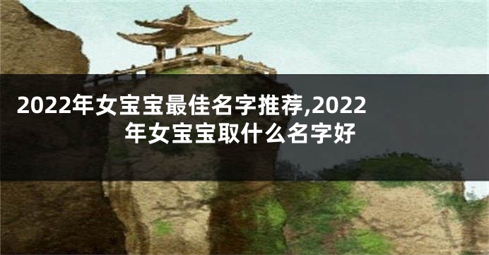 2022年女宝宝最佳名字推荐,2022年女宝宝取什么名字好