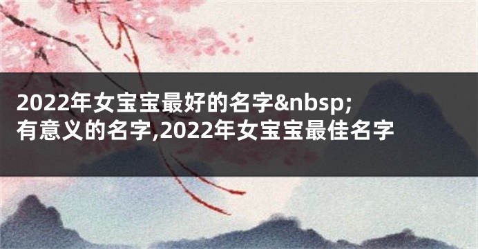 2022年女宝宝最好的名字 有意义的名字,2022年女宝宝最佳名字