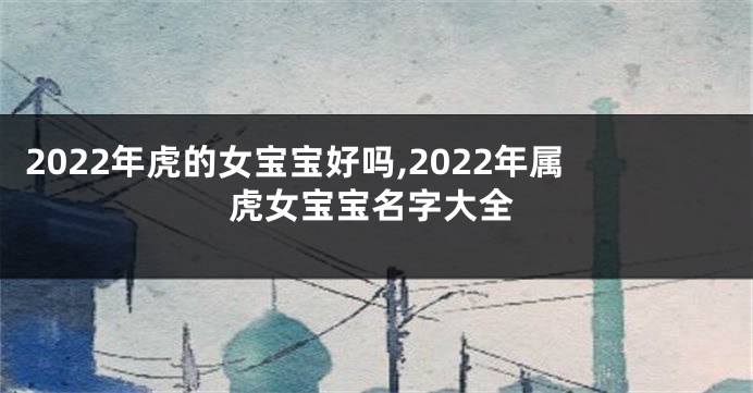 2022年虎的女宝宝好吗,2022年属虎女宝宝名字大全