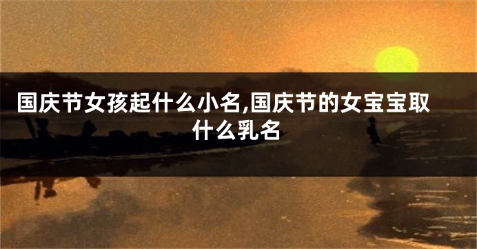 国庆节女孩起什么小名,国庆节的女宝宝取什么乳名