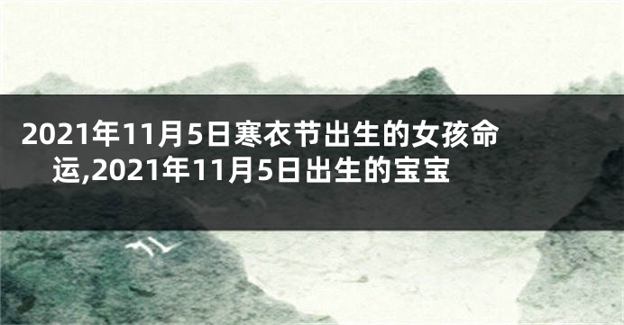 2021年11月5日寒衣节出生的女孩命运,2021年11月5日出生的宝宝