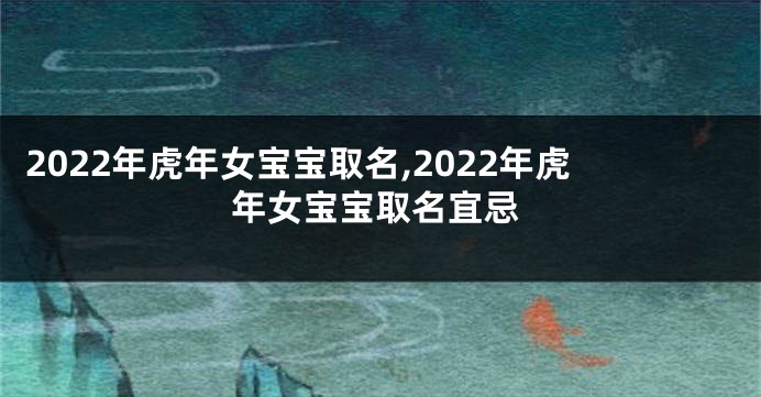 2022年虎年女宝宝取名,2022年虎年女宝宝取名宜忌