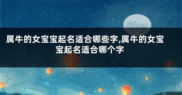属牛的女宝宝起名适合哪些字,属牛的女宝宝起名适合哪个字
