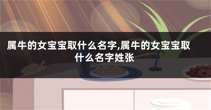 属牛的女宝宝取什么名字,属牛的女宝宝取什么名字姓张