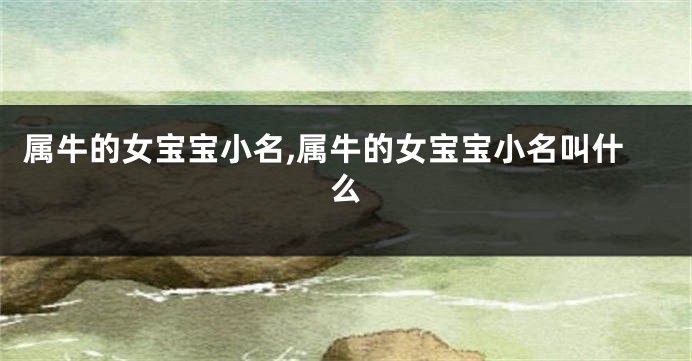 属牛的女宝宝小名,属牛的女宝宝小名叫什么