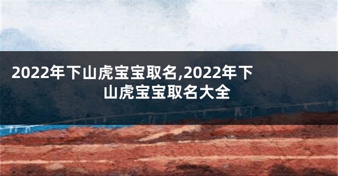 2022年下山虎宝宝取名,2022年下山虎宝宝取名大全