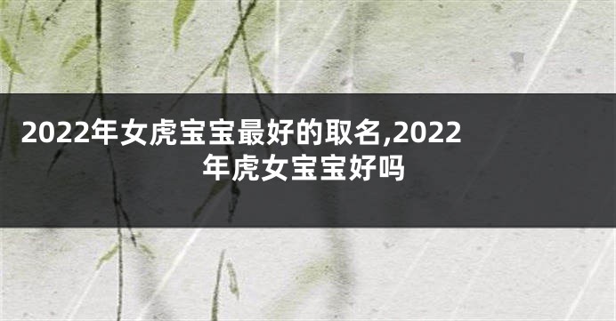 2022年女虎宝宝最好的取名,2022年虎女宝宝好吗