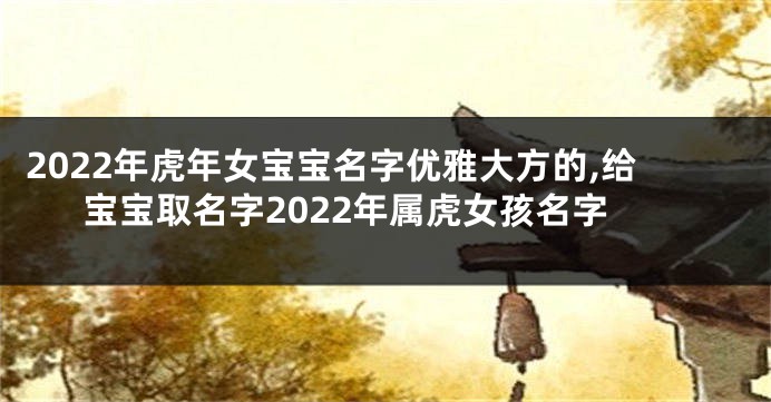 2022年虎年女宝宝名字优雅大方的,给宝宝取名字2022年属虎女孩名字