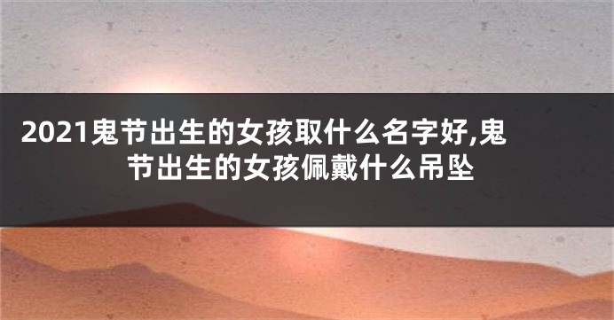 2021鬼节出生的女孩取什么名字好,鬼节出生的女孩佩戴什么吊坠