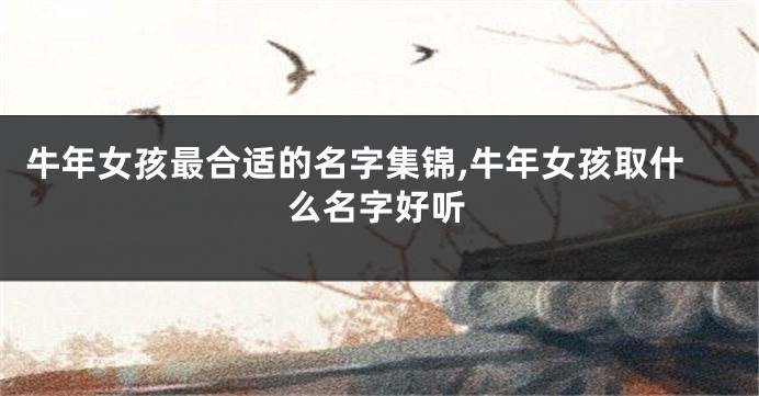牛年女孩最合适的名字集锦,牛年女孩取什么名字好听