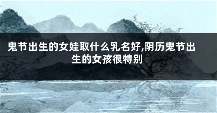 鬼节出生的女娃取什么乳名好,阴历鬼节出生的女孩很特别