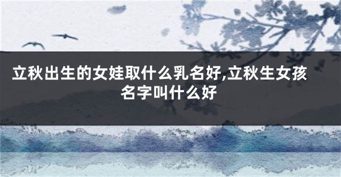立秋出生的女娃取什么乳名好,立秋生女孩名字叫什么好