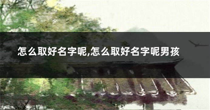 怎么取好名字呢,怎么取好名字呢男孩