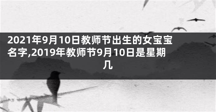 2021年9月10日教师节出生的女宝宝名字,2019年教师节9月10日是星期几