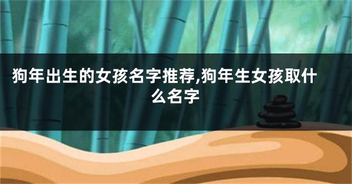 狗年出生的女孩名字推荐,狗年生女孩取什么名字