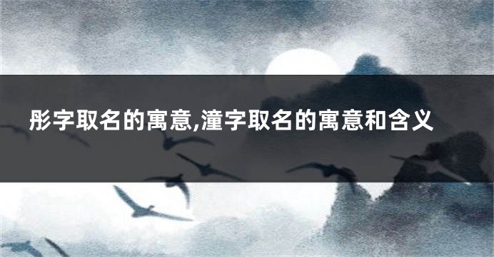 彤字取名的寓意,潼字取名的寓意和含义