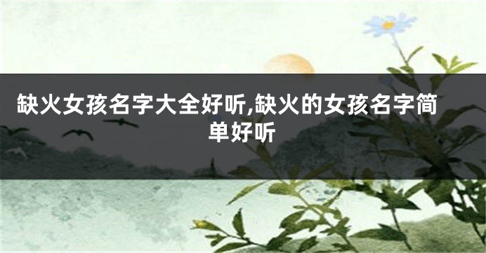 缺火女孩名字大全好听,缺火的女孩名字简单好听