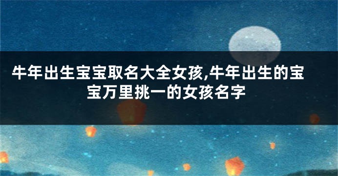 牛年出生宝宝取名大全女孩,牛年出生的宝宝万里挑一的女孩名字