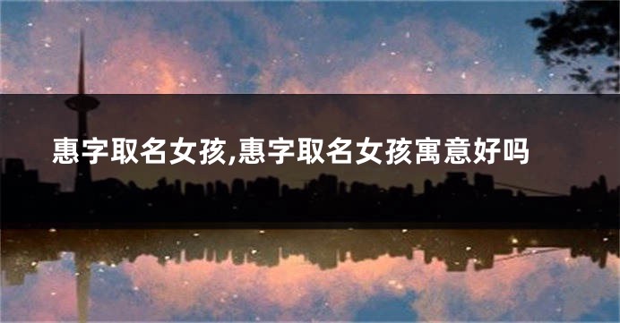 惠字取名女孩,惠字取名女孩寓意好吗