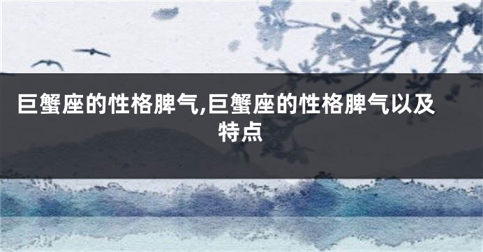巨蟹座的性格脾气,巨蟹座的性格脾气以及特点