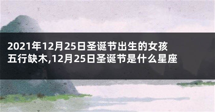 2021年12月25日圣诞节出生的女孩五行缺木,12月25日圣诞节是什么星座